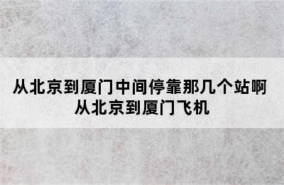 从北京到厦门中间停靠那几个站啊 从北京到厦门飞机